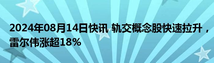 2024年08月14日快讯 轨交概念股快速拉升，雷尔伟涨超18%