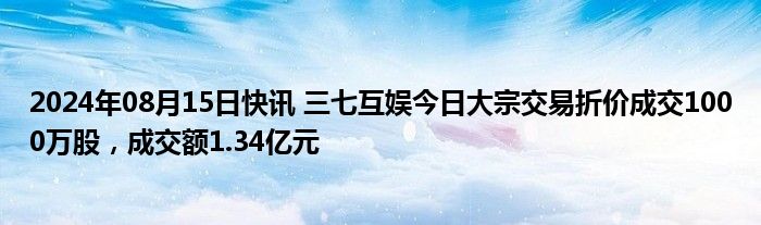 2024年08月15日快讯 三七互娱今日大宗交易折价成交1000万股，成交额1.34亿元