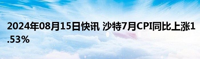 2024年08月15日快讯 沙特7月CPI同比上涨1.53%