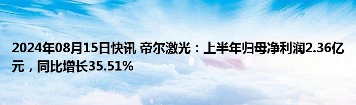 2024年08月15日快讯 帝尔激光：上半年归母净利润2.36亿元，同比增长35.51%