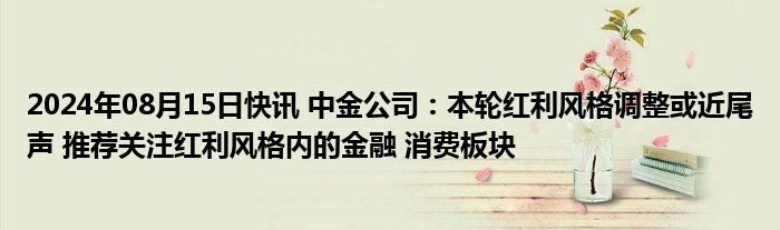 2024年08月15日快讯 中金公司：本轮红利风格调整或近尾声 推荐关注红利风格内的金融 消费板块