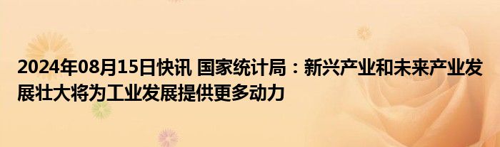 2024年08月15日快讯 国家统计局：新兴产业和未来产业发展壮大将为工业发展提供更多动力