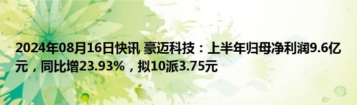 2024年08月16日快讯 豪迈科技：上半年归母净利润9.6亿元，同比增23.93%，拟10派3.75元