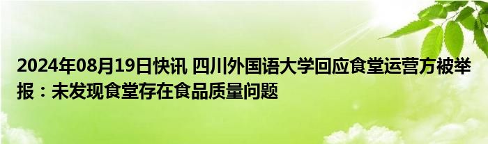 2024年08月19日快讯 四川外国语大学回应食堂运营方被举报：未发现食堂存在食品质量问题