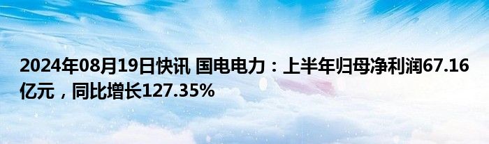 2024年08月19日快讯 国电电力：上半年归母净利润67.16亿元，同比增长127.35%