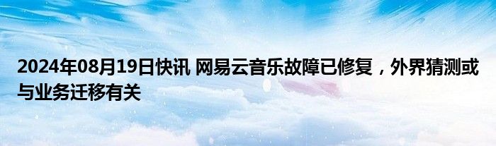 2024年08月19日快讯 网易云音乐故障已修复，外界猜测或与业务迁移有关