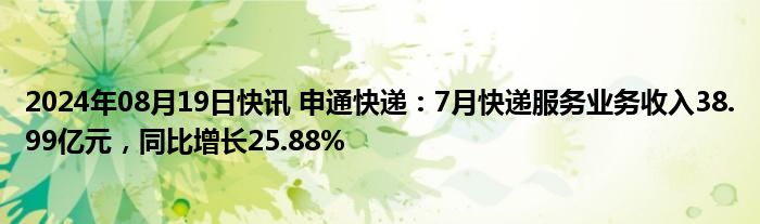 2024年08月19日快讯 申通快递：7月快递服务业务收入38.99亿元，同比增长25.88%