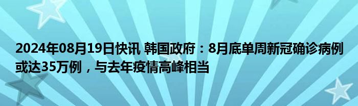 2024年08月19日快讯 韩国政府：8月底单周新冠确诊病例或达35万例，与去年疫情高峰相当