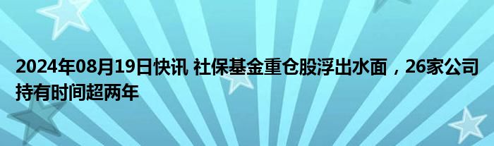 2024年08月19日快讯 社保基金重仓股浮出水面，26家公司持有时间超两年