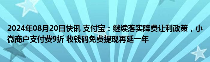 2024年08月20日快讯 支付宝：继续落实降费让利政策，小微商户支付费9折 收钱码免费提现再延一年