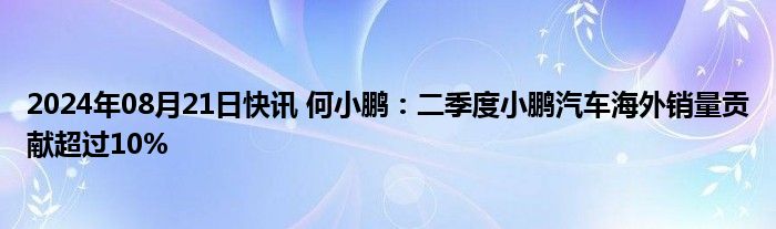 2024年08月21日快讯 何小鹏：二季度小鹏汽车海外销量贡献超过10%