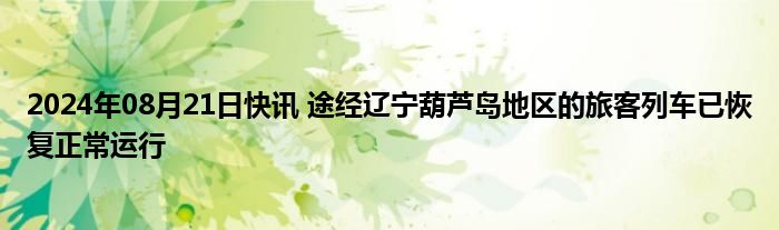 2024年08月21日快讯 途经辽宁葫芦岛地区的旅客列车已恢复正常运行