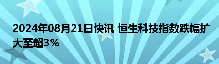 2024年08月21日快讯 恒生科技指数跌幅扩大至超3%