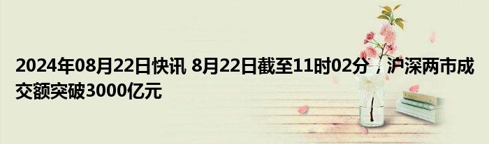 2024年08月22日快讯 8月22日截至11时02分，沪深两市成交额突破3000亿元