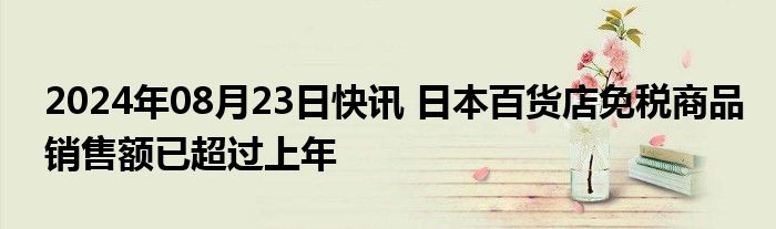 2024年08月23日快讯 日本百货店免税商品销售额已超过上年