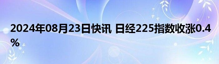 2024年08月23日快讯 日经225指数收涨0.4%