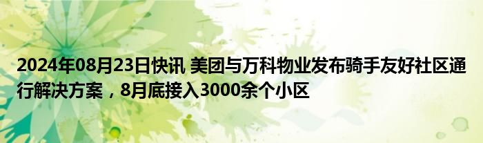 2024年08月23日快讯 美团与万科物业发布骑手友好社区通行解决方案，8月底接入3000余个小区