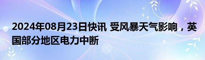 2024年08月23日快讯 受风暴天气影响，英国部分地区电力中断