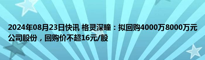 2024年08月23日快讯 格灵深瞳：拟回购4000万8000万元公司股份，回购价不超16元/股