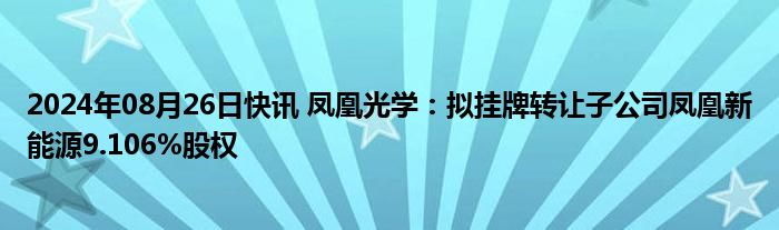 2024年08月26日快讯 凤凰光学：拟挂牌转让子公司凤凰新能源9.106%股权