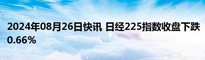 2024年08月26日快讯 日经225指数收盘下跌0.66%