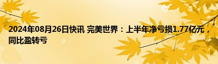 2024年08月26日快讯 完美世界：上半年净亏损1.77亿元，同比盈转亏