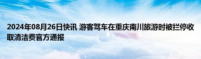 2024年08月26日快讯 游客驾车在重庆南川旅游时被拦停收取清洁费官方通报