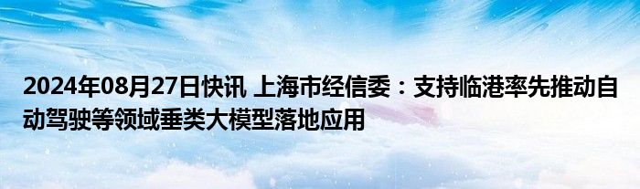 2024年08月27日快讯 上海市经信委：支持临港率先推动自动驾驶等领域垂类大模型落地应用