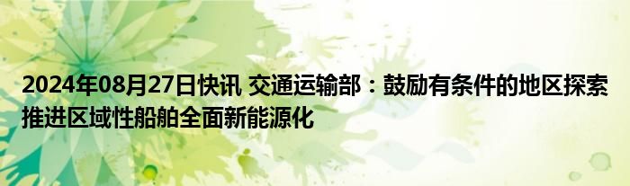 2024年08月27日快讯 交通运输部：鼓励有条件的地区探索推进区域性船舶全面新能源化