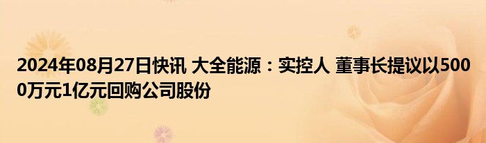 2024年08月27日快讯 大全能源：实控人 董事长提议以5000万元1亿元回购公司股份