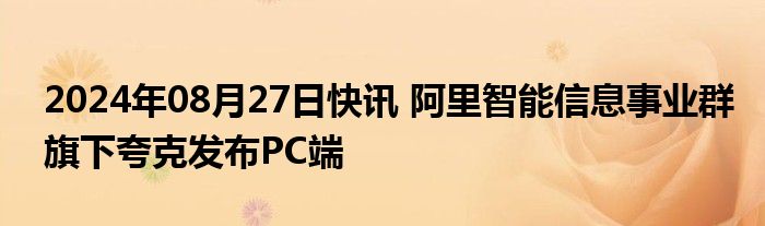 2024年08月27日快讯 阿里智能信息事业群旗下夸克发布PC端