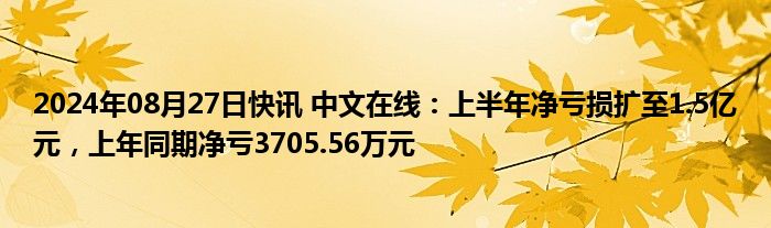 2024年08月27日快讯 中文在线：上半年净亏损扩至1.5亿元，上年同期净亏3705.56万元