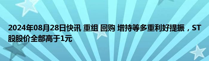 2024年08月28日快讯 重组 回购 增持等多重利好提振，ST股股价全部高于1元