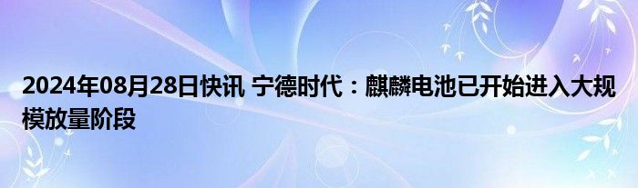 2024年08月28日快讯 宁德时代：麒麟电池已开始进入大规模放量阶段