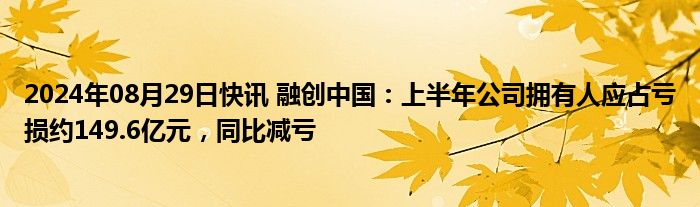 2024年08月29日快讯 融创中国：上半年公司拥有人应占亏损约149.6亿元，同比减亏