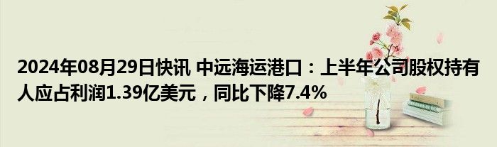 2024年08月29日快讯 中远海运港口：上半年公司股权持有人应占利润1.39亿美元，同比下降7.4%