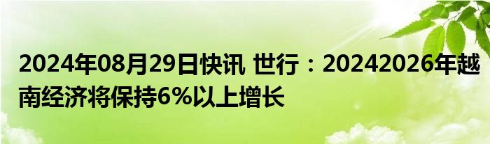 2024年08月29日快讯 世行：20242026年越南经济将保持6%以上增长