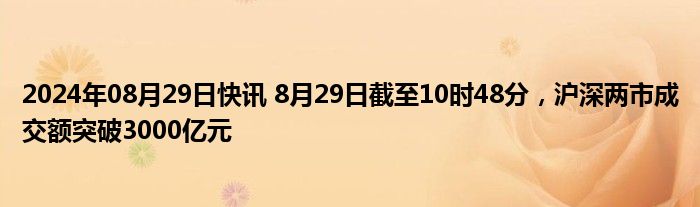 2024年08月29日快讯 8月29日截至10时48分，沪深两市成交额突破3000亿元