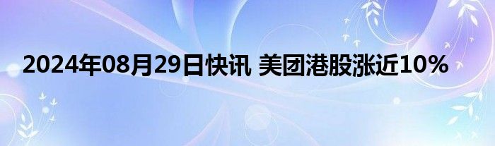 2024年08月29日快讯 美团港股涨近10%