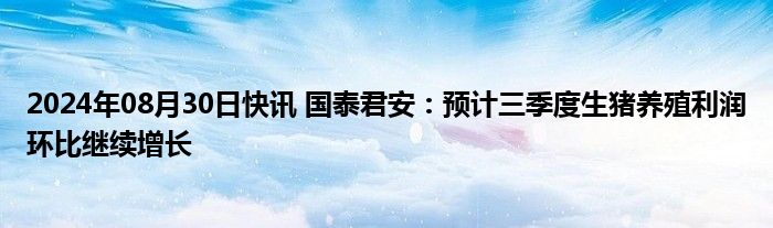 2024年08月30日快讯 国泰君安：预计三季度生猪养殖利润环比继续增长