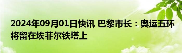 2024年09月01日快讯 巴黎市长：奥运五环将留在埃菲尔铁塔上