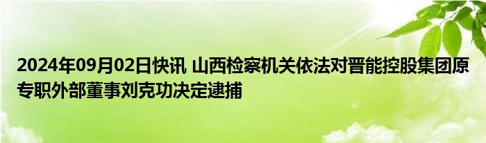 2024年09月02日快讯 山西检察机关依法对晋能控股集团原专职外部董事刘克功决定逮捕