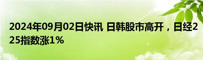 2024年09月02日快讯 日韩股市高开，日经225指数涨1%