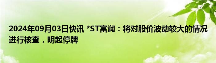 2024年09月03日快讯 *ST富润：将对股价波动较大的情况进行核查，明起停牌