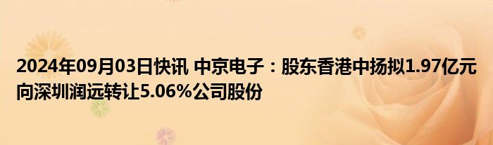 2024年09月03日快讯 中京电子：股东香港中扬拟1.97亿元向深圳润远转让5.06%公司股份