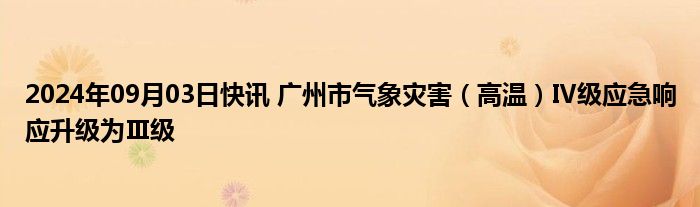 2024年09月03日快讯 广州市气象灾害（高温）Ⅳ级应急响应升级为Ⅲ级