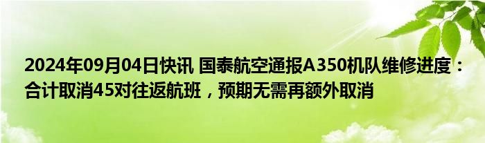 2024年09月04日快讯 国泰航空通报A350机队维修进度：合计取消45对往返航班，预期无需再额外取消