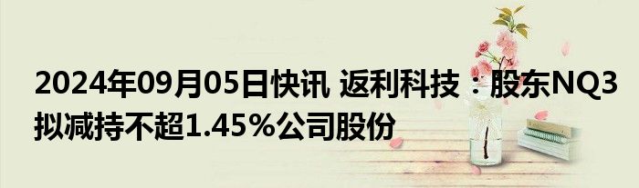 2024年09月05日快讯 返利科技：股东NQ3拟减持不超1.45%公司股份