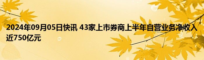 2024年09月05日快讯 43家上市券商上半年自营业务净收入近750亿元