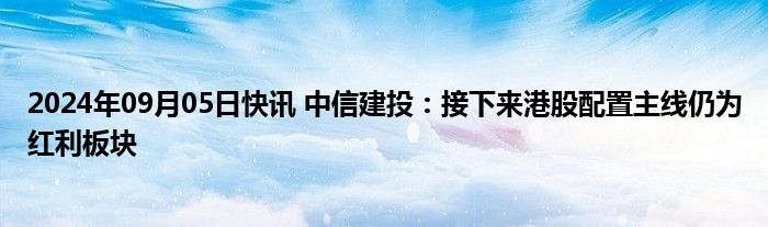 2024年09月05日快讯 中信建投：接下来港股配置主线仍为红利板块